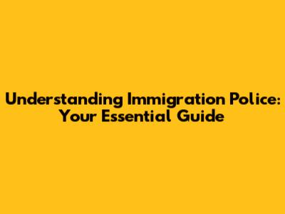 Understanding Immigration Police: Your Essential Guide