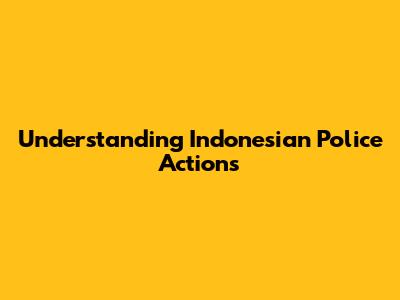 Understanding Indonesian Police Actions