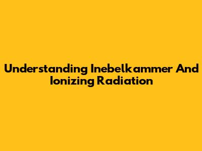 Understanding Inebelkammer And Ionizing Radiation