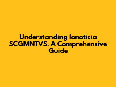 Understanding Ionoticia SCGMNTVS: A Comprehensive Guide