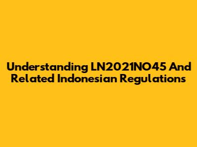 Understanding LN2021NO45 And Related Indonesian Regulations