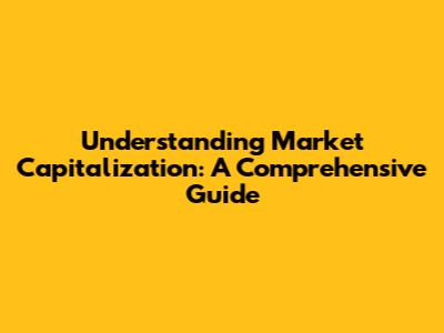 Understanding Market Capitalization: A Comprehensive Guide