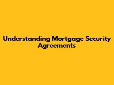 Understanding Mortgage Security Agreements