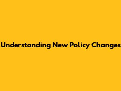 Understanding New Policy Changes