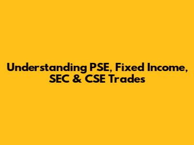 Understanding PSE, Fixed Income, SEC & CSE Trades