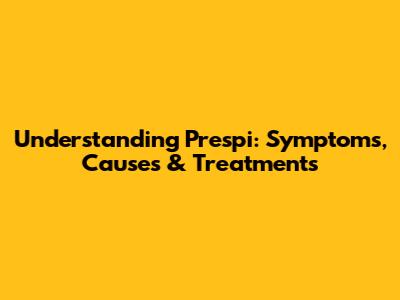 Understanding Prespi: Symptoms, Causes & Treatments