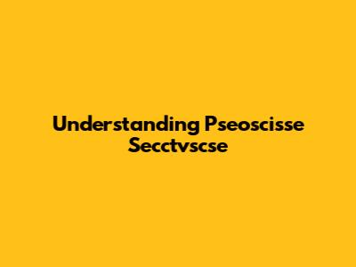 Understanding Pseoscisse Secctvscse