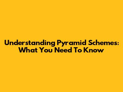 Understanding Pyramid Schemes: What You Need To Know