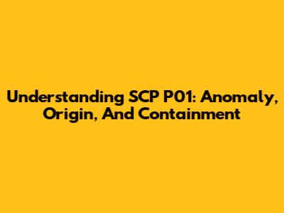Understanding SCP P01: Anomaly, Origin, And Containment