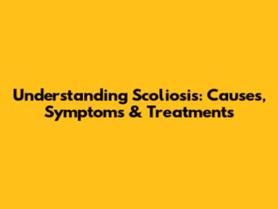 Understanding Scoliosis: Causes, Symptoms & Treatments