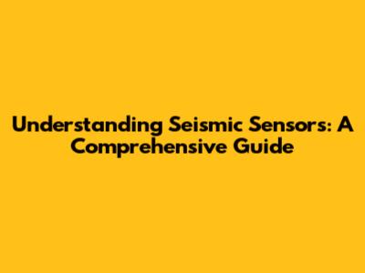 Understanding Seismic Sensors: A Comprehensive Guide