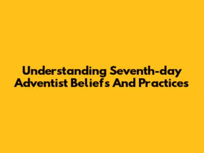 Understanding Seventh-day Adventist Beliefs And Practices