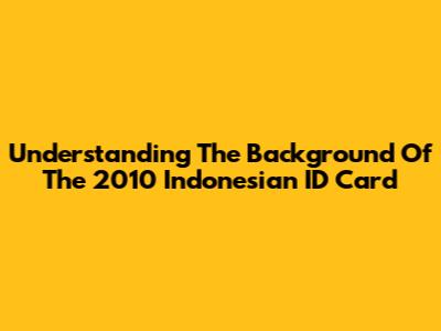 Understanding The Background Of The 2010 Indonesian ID Card