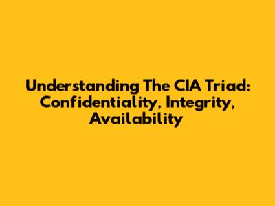 Understanding The CIA Triad: Confidentiality, Integrity, Availability