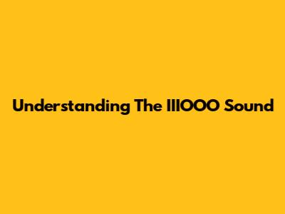 Understanding The IIIOOO Sound