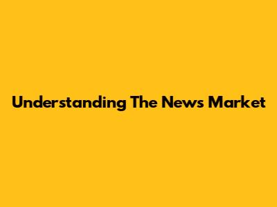 Understanding The News Market