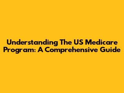Understanding The US Medicare Program: A Comprehensive Guide