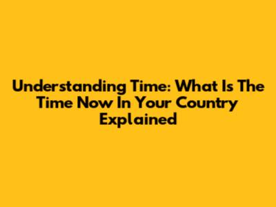 Understanding Time: 'What Is The Time Now In Your Country' Explained