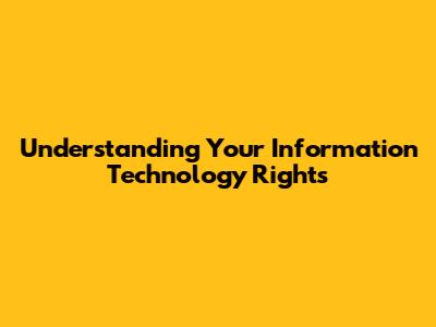 Understanding Your Information Technology Rights