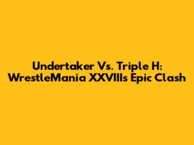 Undertaker Vs. Triple H: WrestleMania XXVIII's Epic Clash