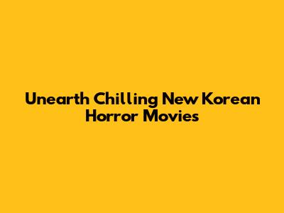 Unearth Chilling New Korean Horror Movies