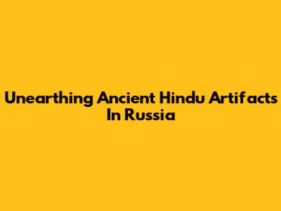 Unearthing Ancient Hindu Artifacts In Russia