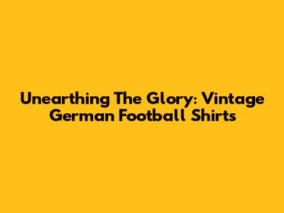 Unearthing The Glory: Vintage German Football Shirts