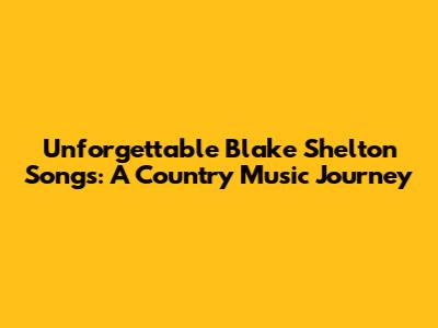 Unforgettable Blake Shelton Songs: A Country Music Journey