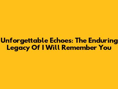 Unforgettable Echoes: The Enduring Legacy Of "I Will Remember You"