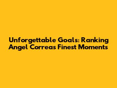 Unforgettable Goals: Ranking Angel Correa's Finest Moments