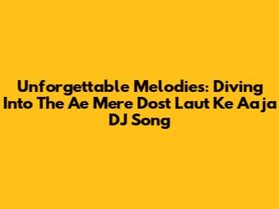 Unforgettable Melodies: Diving Into The 'Ae Mere Dost Laut Ke Aaja' DJ Song