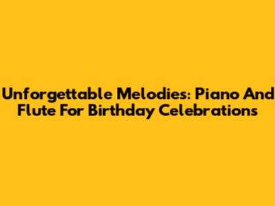 Unforgettable Melodies: Piano And Flute For Birthday Celebrations