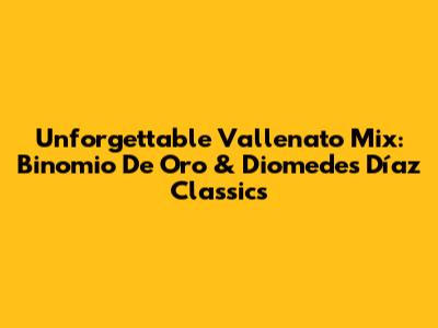 Unforgettable Vallenato Mix: Binomio De Oro & Diomedes Díaz Classics