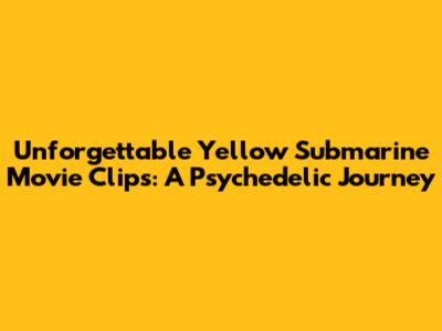 Unforgettable Yellow Submarine Movie Clips: A Psychedelic Journey