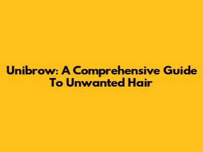 Unibrow: A Comprehensive Guide To Unwanted Hair
