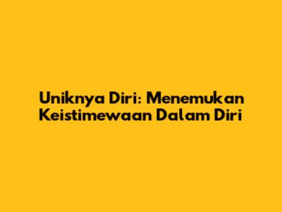 Uniknya Diri: Menemukan Keistimewaan Dalam Diri