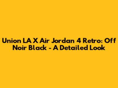 Union LA X Air Jordan 4 Retro: "Off Noir" Black - A Detailed Look