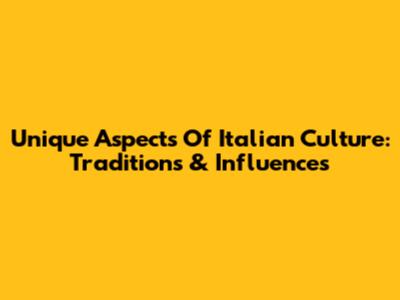Unique Aspects Of Italian Culture: Traditions & Influences