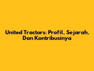 United Tractors: Profil, Sejarah, Dan Kontribusinya