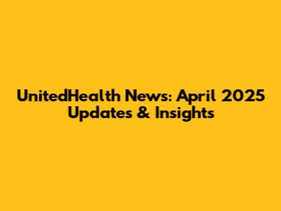 UnitedHealth News: April 2025 Updates & Insights