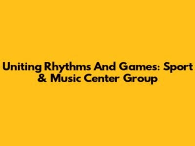 Uniting Rhythms And Games: Sport & Music Center Group