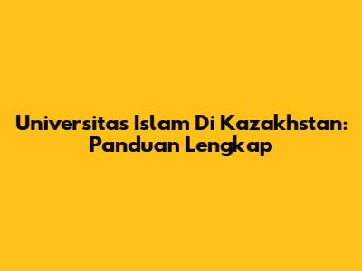 Universitas Islam Di Kazakhstan: Panduan Lengkap