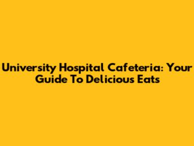 University Hospital Cafeteria: Your Guide To Delicious Eats