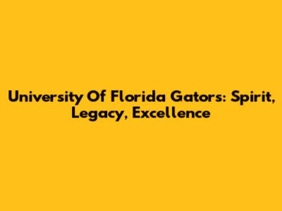 University Of Florida Gators: Spirit, Legacy, Excellence