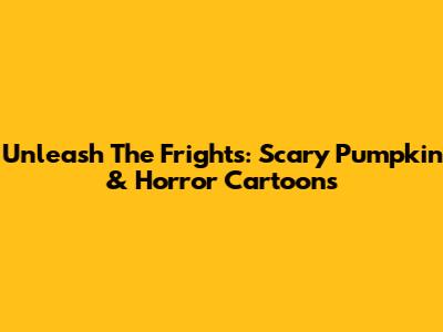Unleash The Frights: Scary Pumpkin & Horror Cartoons