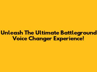 Unleash The Ultimate Battleground Voice Changer Experience!