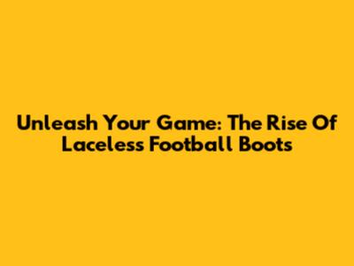 Unleash Your Game: The Rise Of Laceless Football Boots