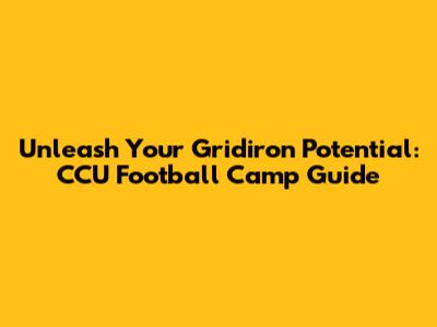 Unleash Your Gridiron Potential: CCU Football Camp Guide