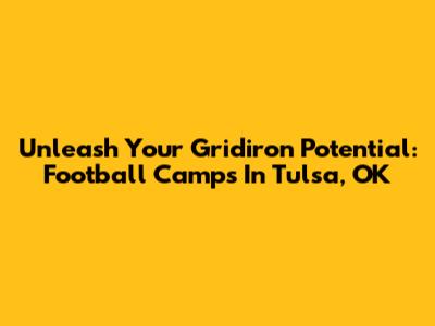 Unleash Your Gridiron Potential: Football Camps In Tulsa, OK