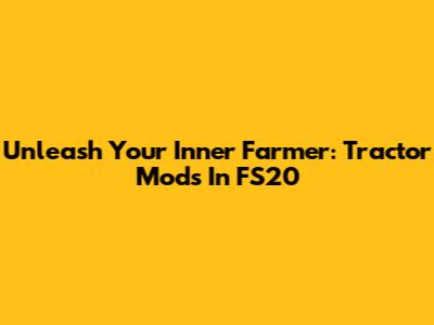 Unleash Your Inner Farmer: Tractor Mods In FS20